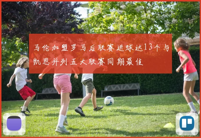 马伦加盟罗马后联赛进球达13个与凯恩并列五大联赛同期最佳