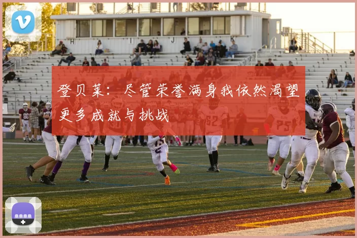 登贝莱：尽管荣誉满身我依然渴望更多成就与挑战