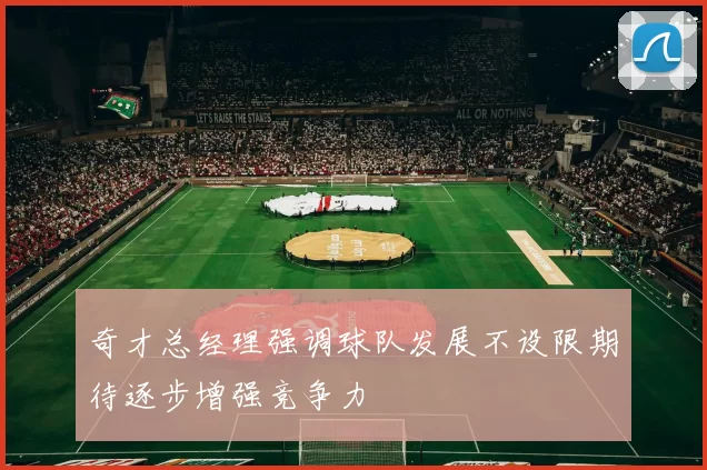 奇才总经理强调球队发展不设限期待逐步增强竞争力
