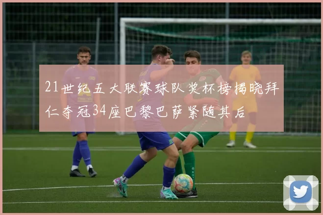21世纪五大联赛球队奖杯榜揭晓拜仁夺冠34座巴黎巴萨紧随其后