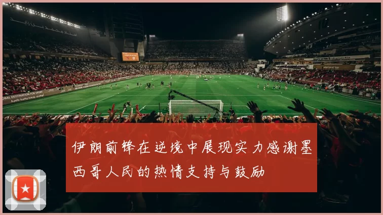 伊朗前锋在逆境中展现实力感谢墨西哥人民的热情支持与鼓励