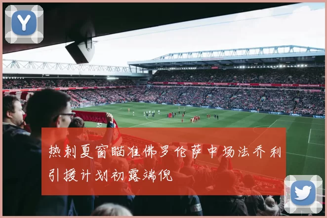 热刺夏窗瞄准佛罗伦萨中场法乔利引援计划初露端倪