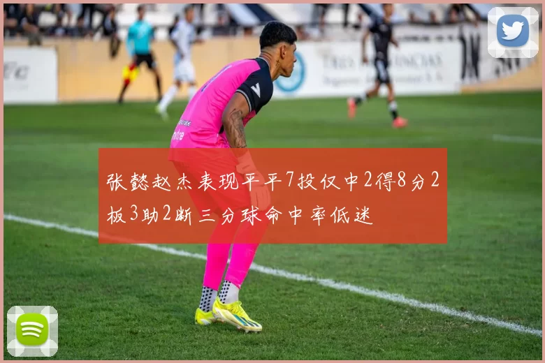 张懿赵杰表现平平7投仅中2得8分2板3助2断三分球命中率低迷