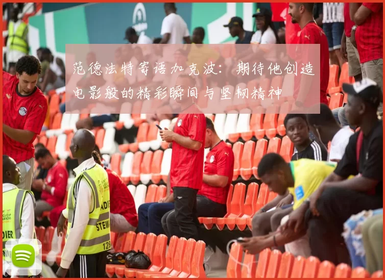 范德法特寄语加克波：期待他创造电影般的精彩瞬间与坚韧精神