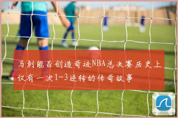 马刺能否创造奇迹NBA总决赛历史上仅有一次1-3逆转的传奇故事