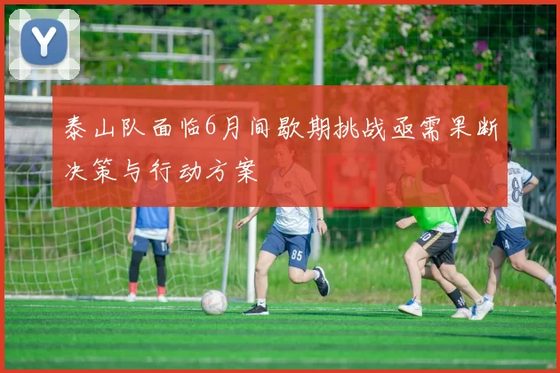 泰山队面临6月间歇期挑战亟需果断决策与行动方案
