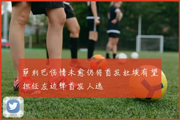萨利巴伤情未愈仍将首发杜埃有望担任左边锋首发人选