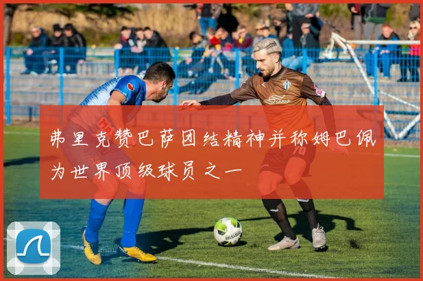 弗里克赞巴萨团结精神并称姆巴佩为世界顶级球员之一