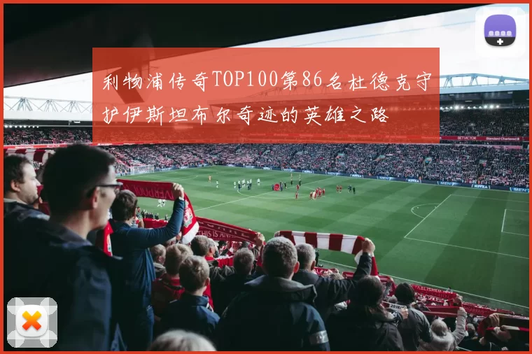 利物浦传奇TOP100第86名杜德克守护伊斯坦布尔奇迹的英雄之路