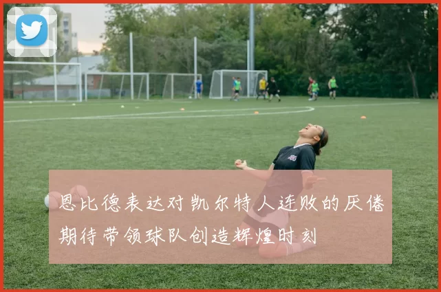 恩比德表达对凯尔特人连败的厌倦期待带领球队创造辉煌时刻