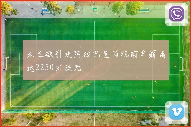 米兰欲引进阿拉巴皇马税前年薪高达2250万欧元