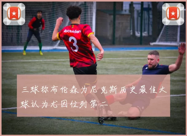 三球称布伦森为尼克斯历史最佳大球认为尤因位列第二