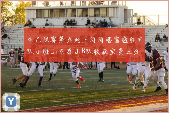 中乙联赛第九轮上海海港富盛经开队小胜山东泰山B队收获宝贵三分